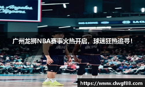 广州龙狮NBA赛事火热开启，球迷狂热追寻！